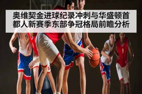 奥维契金进球纪录冲刺与华盛顿首都人新赛季东部争冠格局前瞻分析