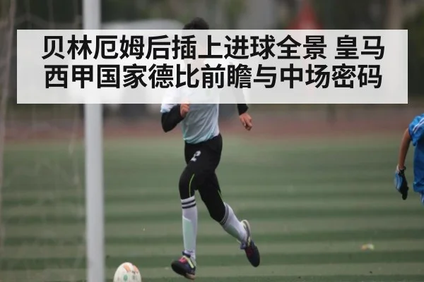 贝林厄姆后插上进球全景 皇马西甲国家德比前瞻与中场密码
